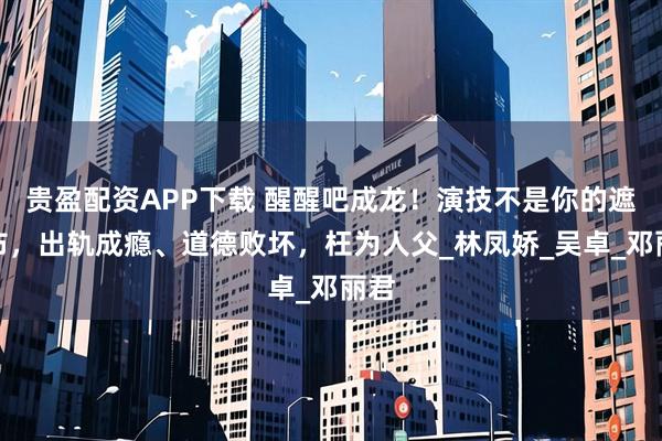 贵盈配资APP下载 醒醒吧成龙！演技不是你的遮羞布，出轨成瘾、道德败坏，枉为人父_林凤娇_吴卓_邓丽君