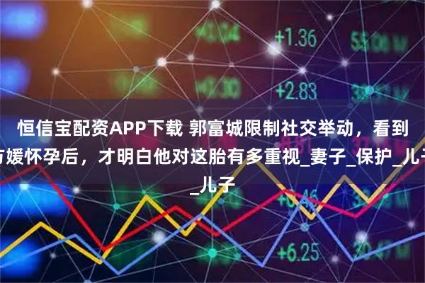恒信宝配资APP下载 郭富城限制社交举动，看到方媛怀孕后，才明白他对这胎有多重视_妻子_保护_儿子