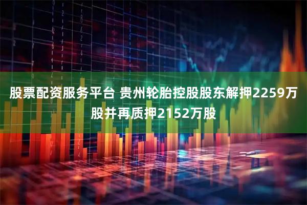 股票配资服务平台 贵州轮胎控股股东解押2259万股并再质押2152万股