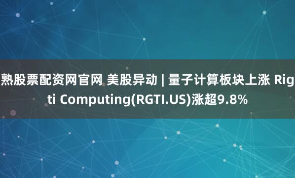常熟股票配资网官网 美股异动 | 量子计算板块上涨 Rigetti Computing(RGTI.US)涨超9.8%