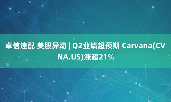 卓信速配 美股异动 | Q2业绩超预期 Carvana(CVNA.US)涨超21%