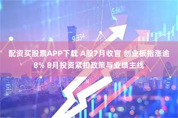 配资买股票APP下载 A股7月收官 创业板指涨逾8% 8月投资紧扣政策与业绩主线