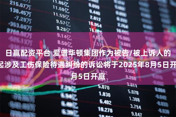 日赢配资平台 爱谱华顿集团作为被告/被上诉人的1起涉及工伤保险待遇纠纷的诉讼将于2025年8月5日开庭