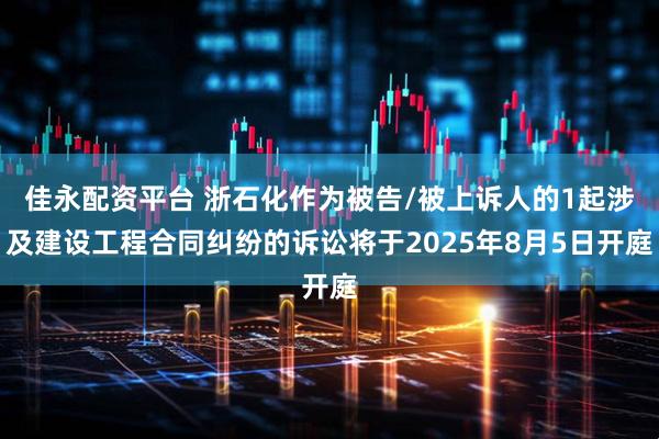 佳永配资平台 浙石化作为被告/被上诉人的1起涉及建设工程合同纠纷的诉讼将于2025年8月5日开庭