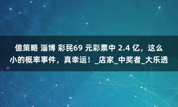 億策略 淄博 彩民69 元彩票中 2.4 亿，这么小的概率事件，真幸运！_店家_中奖者_大乐透