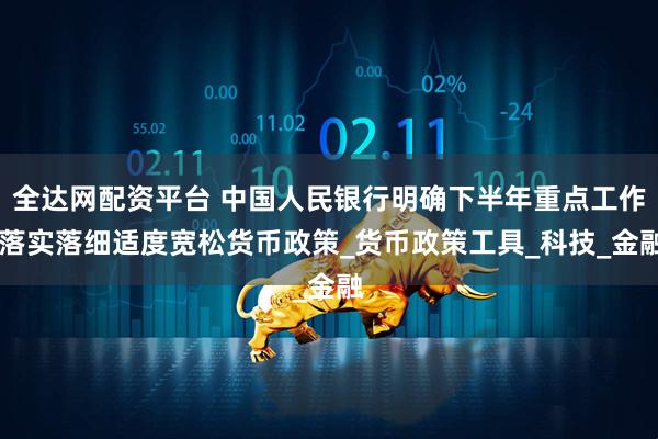 全达网配资平台 中国人民银行明确下半年重点工作 落实落细适度宽松货币政策_货币政策工具_科技_金融