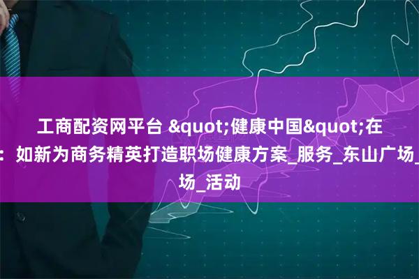 工商配资网平台 "健康中国"在行动：如新为商务精英打造职场健康方案_服务_东山广场_活动