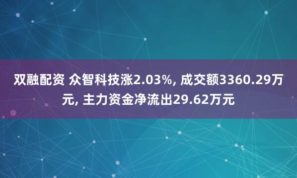双融配资 众智科技涨2.03%, 成交额3360.29万元, 主力资金净流出29.62万元