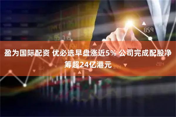 盈为国际配资 优必选早盘涨近5% 公司完成配股净筹超24亿港元