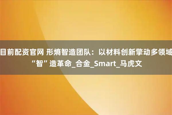 目前配资官网 形熵智造团队：以材料创新擎动多领域“智”造革命_合金_Smart_马虎文