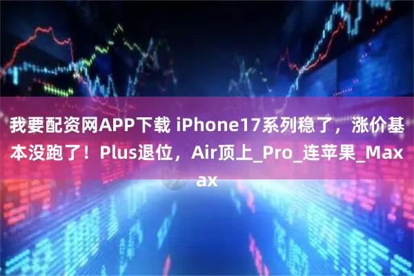 我要配资网APP下载 iPhone17系列稳了，涨价基本没跑了！Plus退位，Air顶上_Pro_连苹果_Max