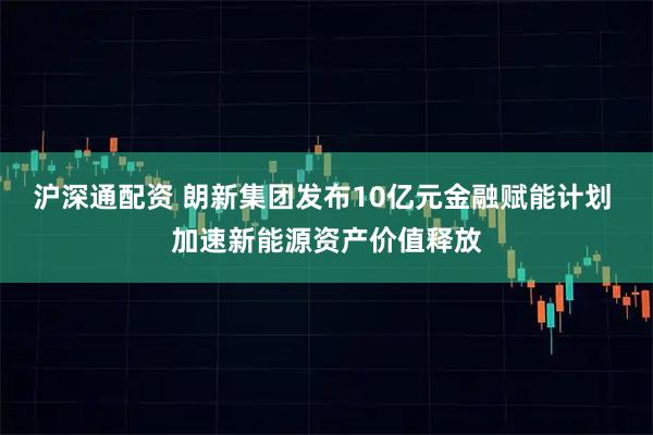 沪深通配资 朗新集团发布10亿元金融赋能计划 加速新能源资产价值释放