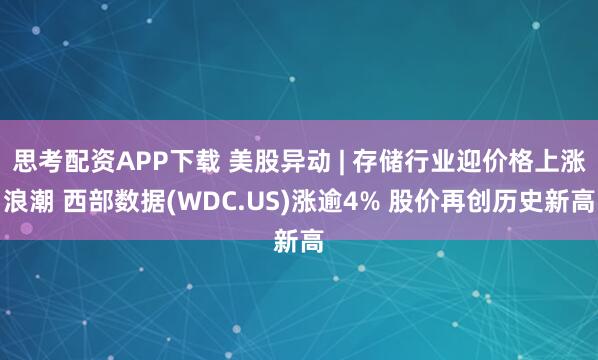 思考配资APP下载 美股异动 | 存储行业迎价格上涨浪潮 西部数据(WDC.US)涨逾4% 股价再创历史新高
