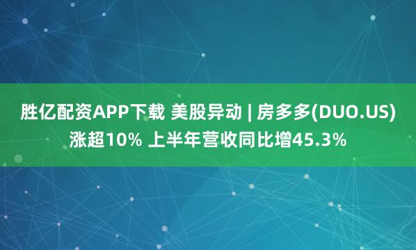 胜亿配资APP下载 美股异动 | 房多多(DUO.US)涨超10% 上半年营收同比增45.3%