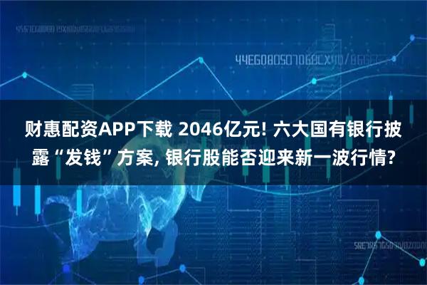 财惠配资APP下载 2046亿元! 六大国有银行披露“发钱”方案, 银行股能否迎来新一波行情?