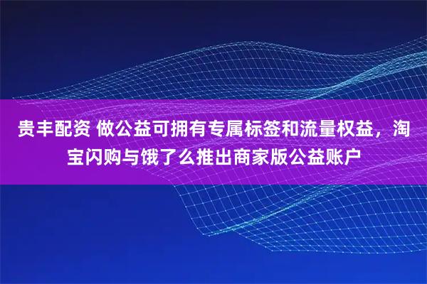 贵丰配资 做公益可拥有专属标签和流量权益，淘宝闪购与饿了么推出商家版公益账户