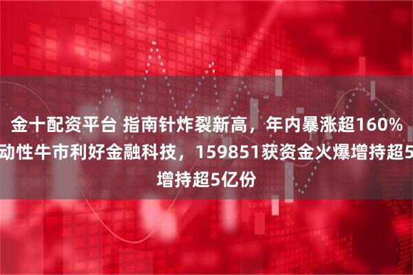 金十配资平台 指南针炸裂新高，年内暴涨超160%！流动性牛市利好金融科技，159851获资金火爆增持超5亿份