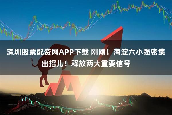 深圳股票配资网APP下载 刚刚！海淀六小强密集出招儿！释放两大重要信号