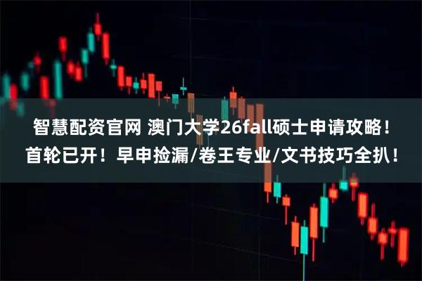 智慧配资官网 澳门大学26fall硕士申请攻略！首轮已开！早申捡漏/卷王专业/文书技巧全扒！