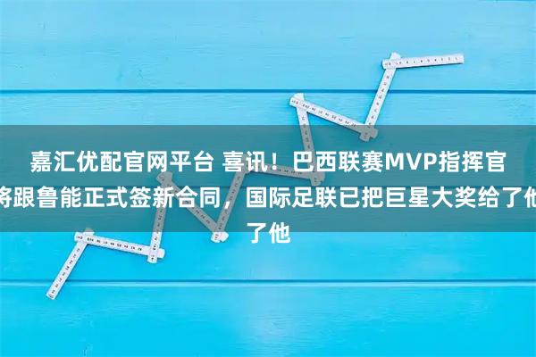嘉汇优配官网平台 喜讯！巴西联赛MVP指挥官将跟鲁能正式签新合同，国际足联已把巨星大奖给了他