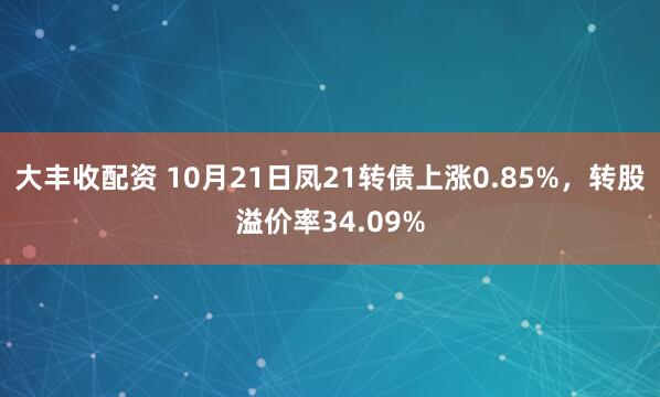 大丰收配资 10月21日凤21转债上涨0.85%，转股溢价率34.09%
