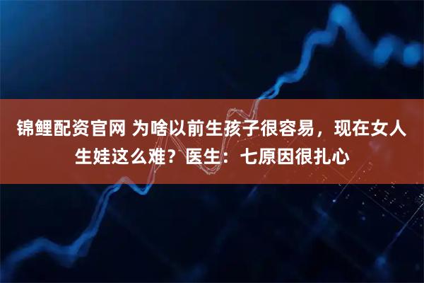 锦鲤配资官网 为啥以前生孩子很容易，现在女人生娃这么难？医生：七原因很扎心