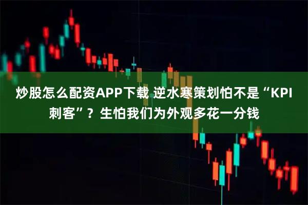 炒股怎么配资APP下载 逆水寒策划怕不是“KPI刺客”？生怕我们为外观多花一分钱