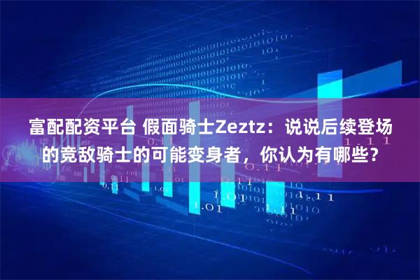 富配配资平台 假面骑士Zeztz：说说后续登场的竞敌骑士的可能变身者，你认为有哪些？