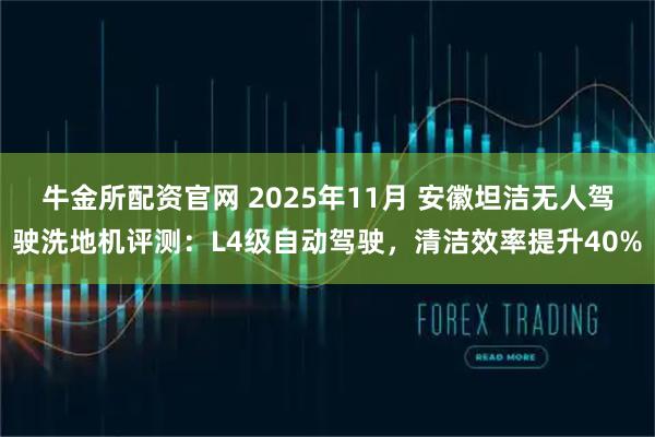 牛金所配资官网 2025年11月 安徽坦洁无人驾驶洗地机评测：L4级自动驾驶，清洁效率提升40%