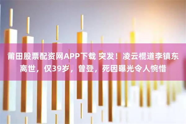 莆田股票配资网APP下载 突发！凌云棍道李镇东离世，仅39岁，曾登，死因曝光令人惋惜
