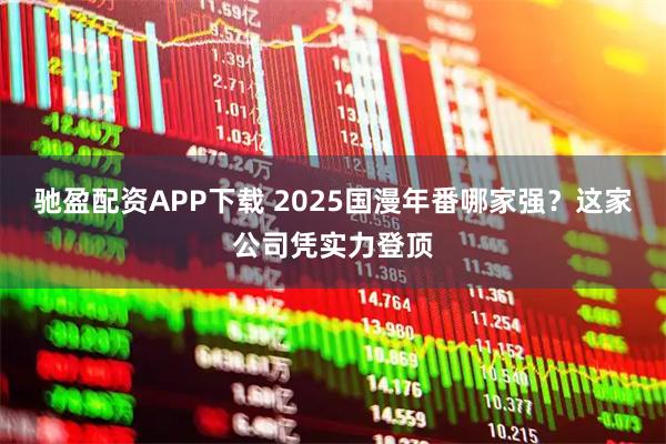 驰盈配资APP下载 2025国漫年番哪家强？这家公司凭实力登顶