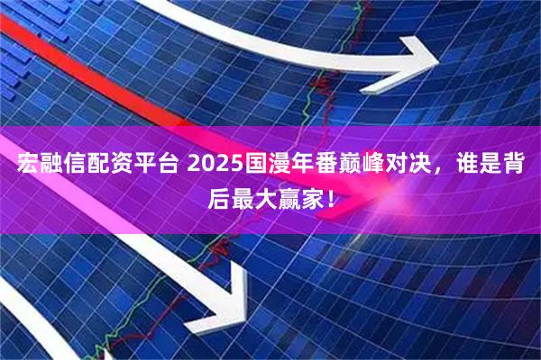 宏融信配资平台 2025国漫年番巅峰对决，谁是背后最大赢家！