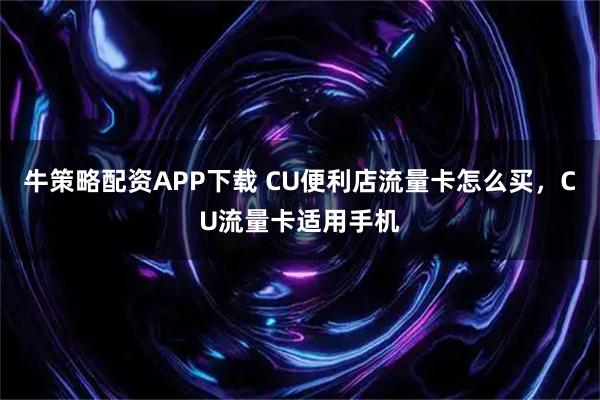 牛策略配资APP下载 CU便利店流量卡怎么买，CU流量卡适用手机