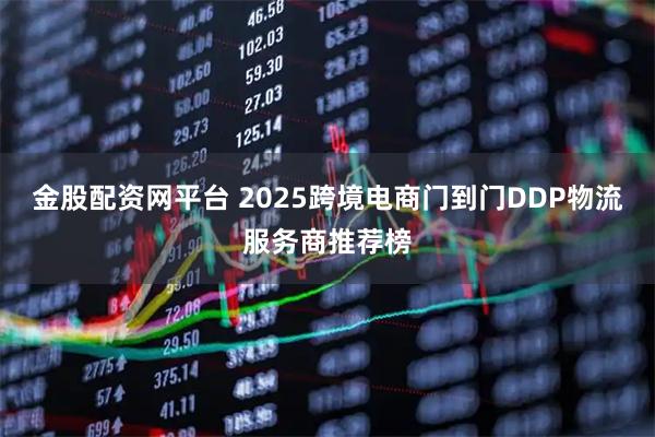 金股配资网平台 2025跨境电商门到门DDP物流服务商推荐榜