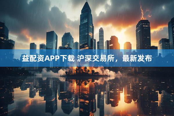 益配资APP下载 沪深交易所，最新发布