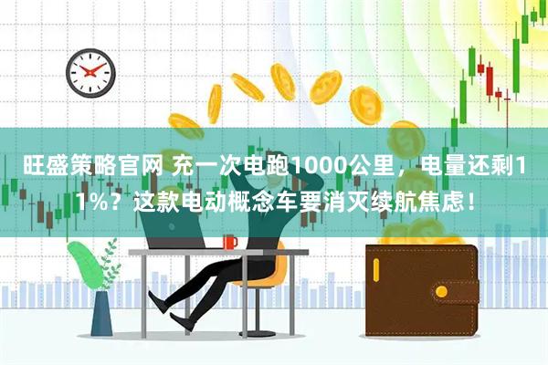 旺盛策略官网 充一次电跑1000公里,电量还剩11%?这款电动概念车要消灭续航焦虑!
