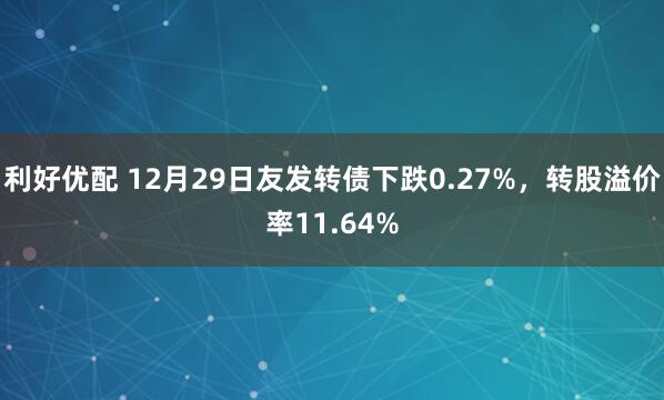 利好优配 12月29日友发转债下跌0.27%，转股溢价率11.64%