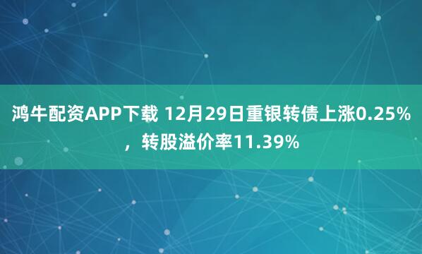 鸿牛配资APP下载 12月29日重银转债上涨0.25%,转股溢价率11.39%