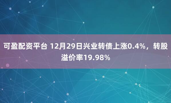 可盈配资平台 12月29日兴业转债上涨0.4%，转股溢价率19.98%