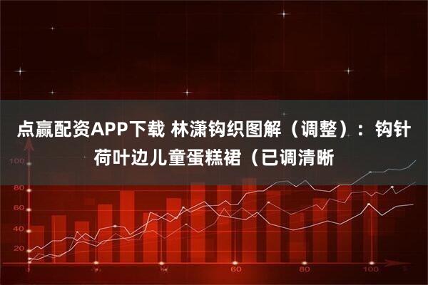 点赢配资APP下载 林潇钩织图解（调整）：钩针荷叶边儿童蛋糕裙（已调清晰