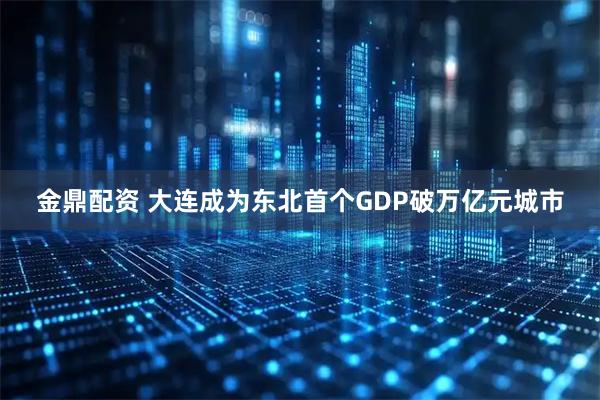 金鼎配资 大连成为东北首个GDP破万亿元城市