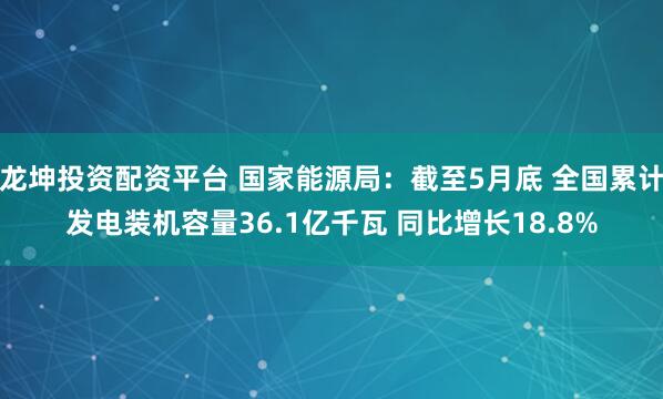 龙坤投资配资平台 国家能源局:截至5月底 全国累计发电装机容量36.1亿千瓦 同比增长18.8%