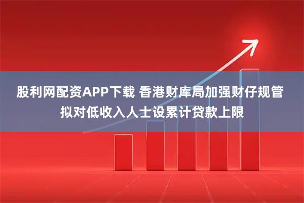 股利网配资APP下载 香港财库局加强财仔规管 拟对低收入人士设累计贷款上限