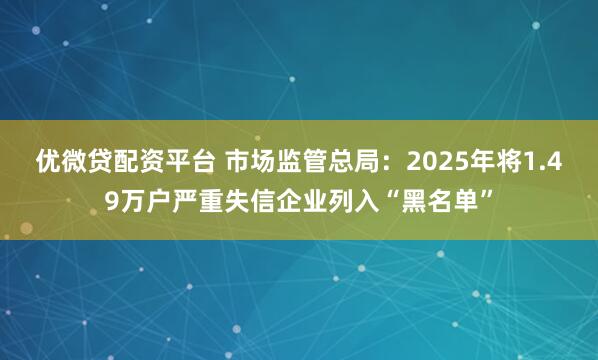 优微贷配资平台 市场监管总局：2025年将1.49万户严重失信企业列入“黑名单”