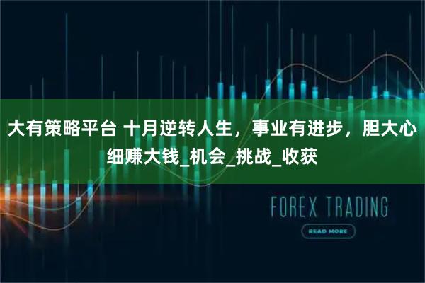 大有策略平台 十月逆转人生，事业有进步，胆大心细赚大钱_机会_挑战_收获