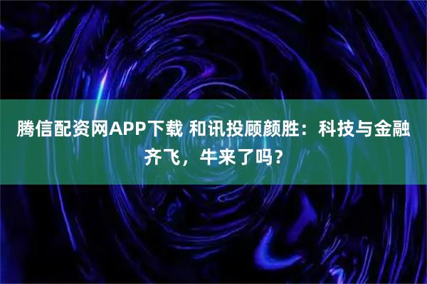 腾信配资网APP下载 和讯投顾颜胜：科技与金融齐飞，牛来了吗？
