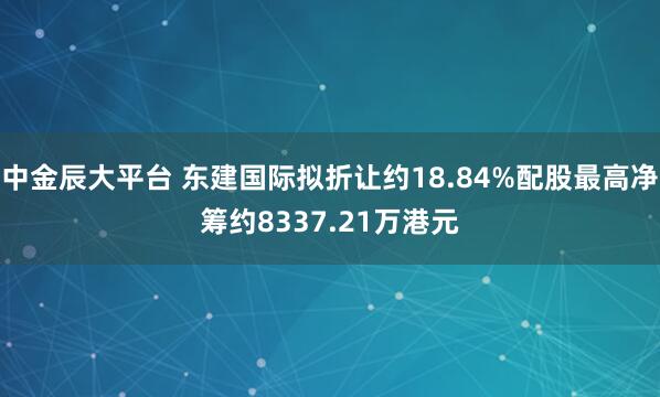 中金辰大平台 东建国际拟折让约18.84%配股最高净筹约8337.21万港元