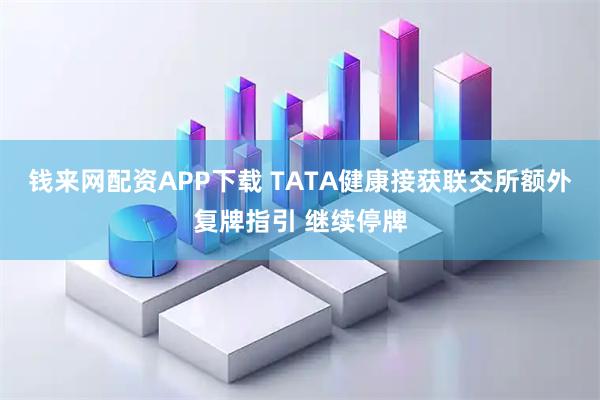 钱来网配资APP下载 TATA健康接获联交所额外复牌指引 继续停牌