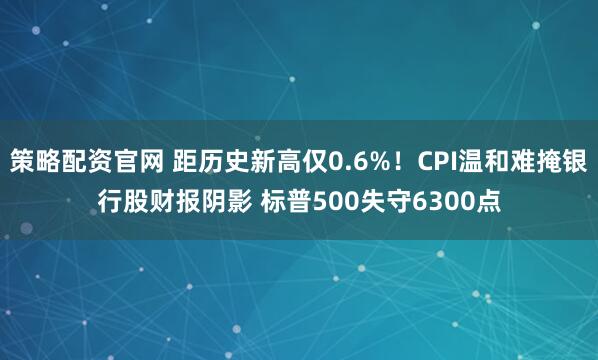 策略配资官网 距历史新高仅0.6%！CPI温和难掩银行股财报阴影 标普500失守6300点
