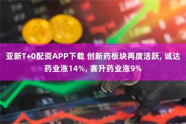 亚新T+0配资APP下载 创新药板块再度活跃, 诚达药业涨14%, 赛升药业涨9%